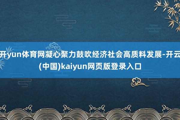 开yun体育网凝心聚力鼓吹经济社会高质料发展-开云(中国)kaiyun网页版登录入口