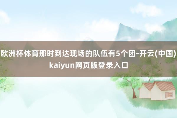 欧洲杯体育那时到达现场的队伍有5个团-开云(中国)kaiyun网页版登录入口