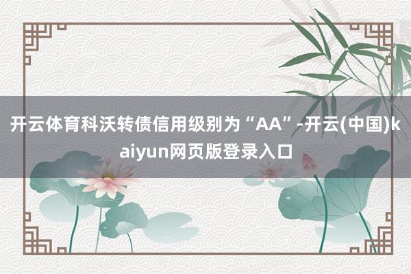 开云体育科沃转债信用级别为“AA”-开云(中国)kaiyun网页版登录入口