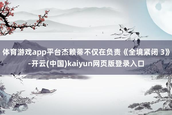 体育游戏app平台杰赖蒂不仅在负责《全境紧闭 3》-开云(中国)kaiyun网页版登录入口