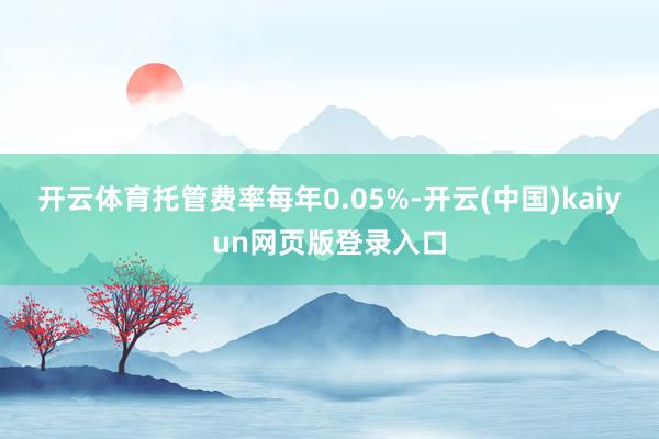 开云体育托管费率每年0.05%-开云(中国)kaiyun网页版登录入口