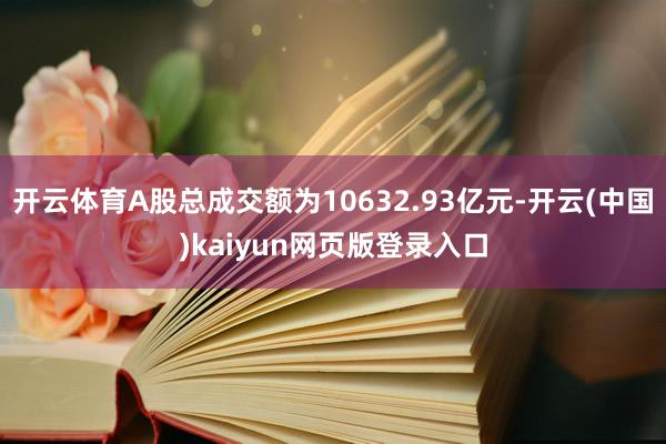 开云体育A股总成交额为10632.93亿元-开云(中国)kaiyun网页版登录入口