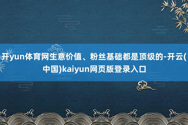 开yun体育网生意价值、粉丝基础都是顶级的-开云(中国)kaiyun网页版登录入口