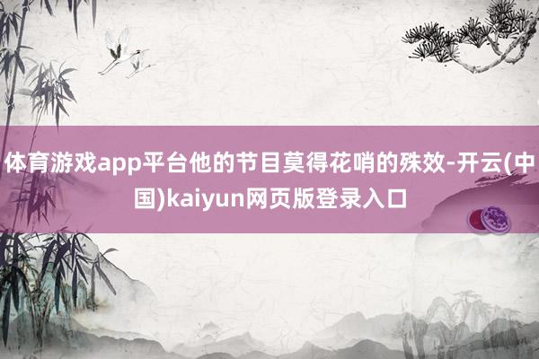 体育游戏app平台他的节目莫得花哨的殊效-开云(中国)kaiyun网页版登录入口