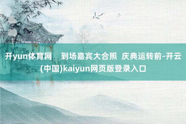 开yun体育网    到场嘉宾大合照  庆典运转前-开云(中国)kaiyun网页版登录入口