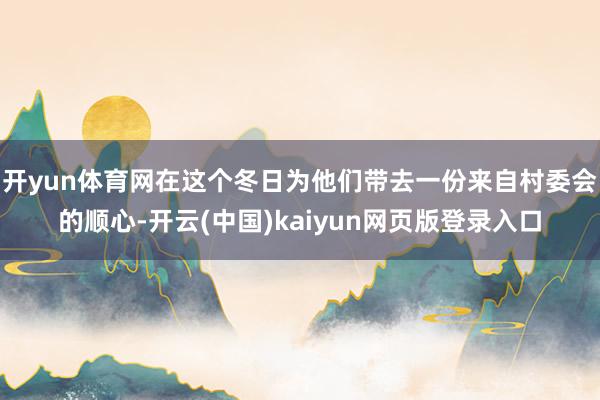 开yun体育网在这个冬日为他们带去一份来自村委会的顺心-开云(中国)kaiyun网页版登录入口