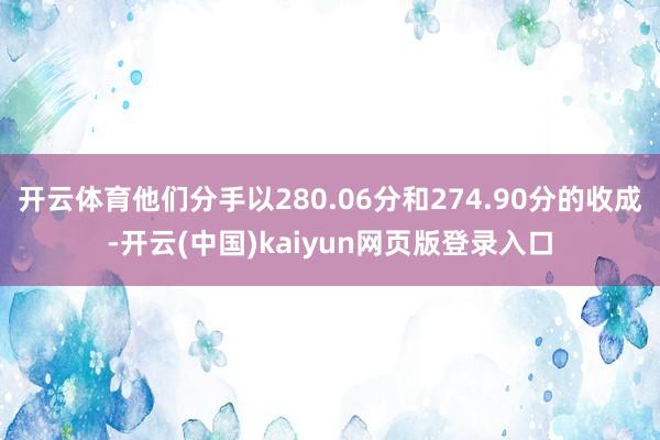 开云体育他们分手以280.06分和274.90分的收成-开云(中国)kaiyun网页版登录入口