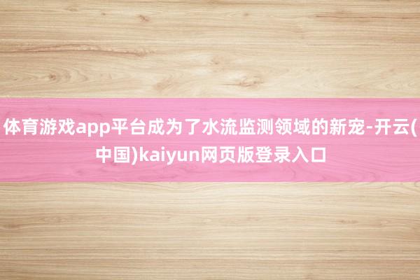 体育游戏app平台成为了水流监测领域的新宠-开云(中国)kaiyun网页版登录入口