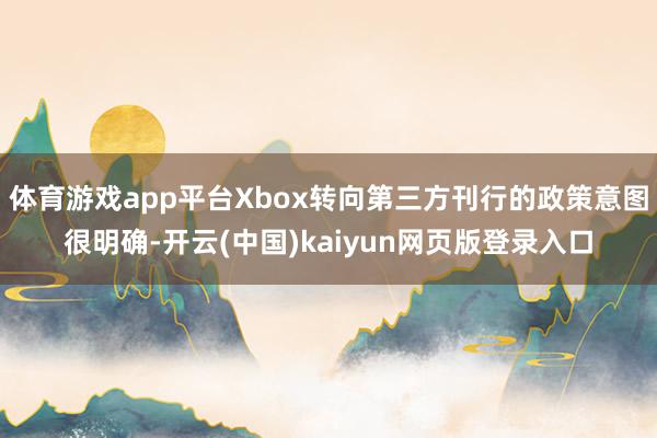 体育游戏app平台Xbox转向第三方刊行的政策意图很明确-开云(中国)kaiyun网页版登录入口
