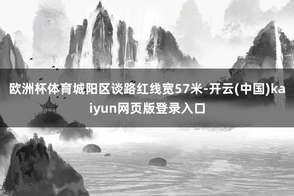 欧洲杯体育城阳区谈路红线宽57米-开云(中国)kaiyun网页版登录入口