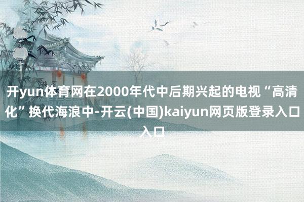 开yun体育网在2000年代中后期兴起的电视“高清化”换代海浪中-开云(中国)kaiyun网页版登录入口