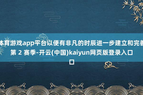 体育游戏app平台以便有非凡的时辰进一步建立和完善第 2 赛季-开云(中国)kaiyun网页版登录入口