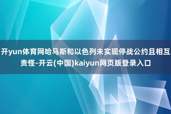 开yun体育网哈马斯和以色列未实现停战公约且相互责怪-开云(中国)kaiyun网页版登录入口
