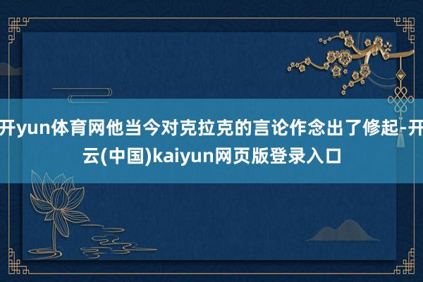 开yun体育网他当今对克拉克的言论作念出了修起-开云(中国)kaiyun网页版登录入口