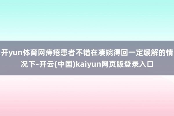开yun体育网痔疮患者不错在凄婉得回一定缓解的情况下-开云(中国)kaiyun网页版登录入口