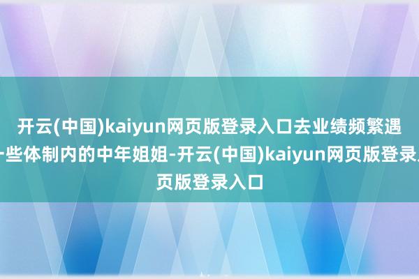 开云(中国)kaiyun网页版登录入口去业绩频繁遇到一些体制内的中年姐姐-开云(中国)kaiyun网页版登录入口