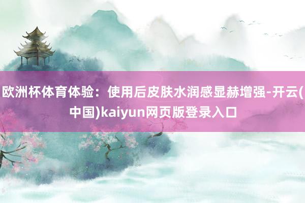 欧洲杯体育体验：使用后皮肤水润感显赫增强-开云(中国)kaiyun网页版登录入口