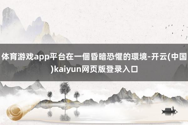 体育游戏app平台在一個昏暗恐懼的環境-开云(中国)kaiyun网页版登录入口