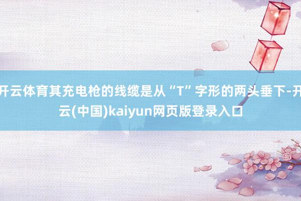开云体育其充电枪的线缆是从“T”字形的两头垂下-开云(中国)kaiyun网页版登录入口