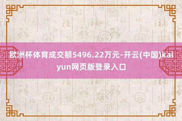 欧洲杯体育成交额5496.22万元-开云(中国)kaiyun网页版登录入口