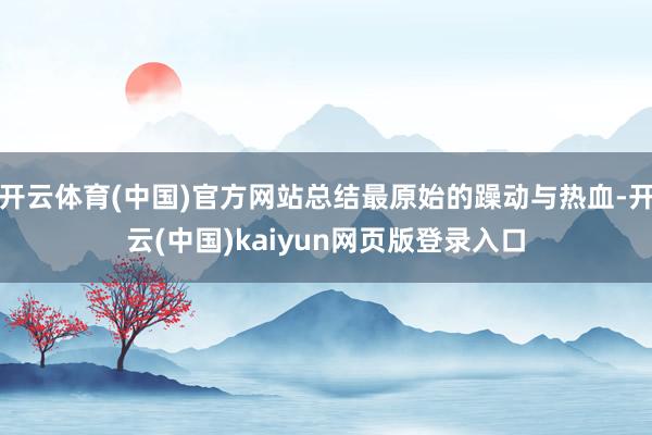 开云体育(中国)官方网站总结最原始的躁动与热血-开云(中国)kaiyun网页版登录入口