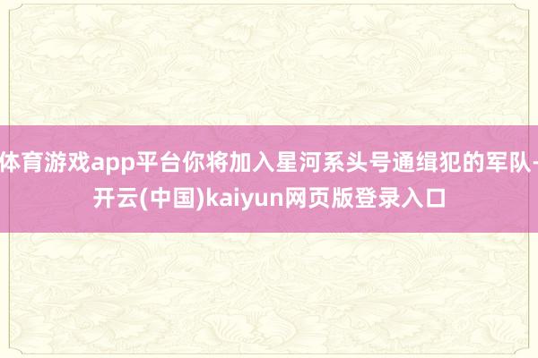 体育游戏app平台你将加入星河系头号通缉犯的军队-开云(中国)kaiyun网页版登录入口