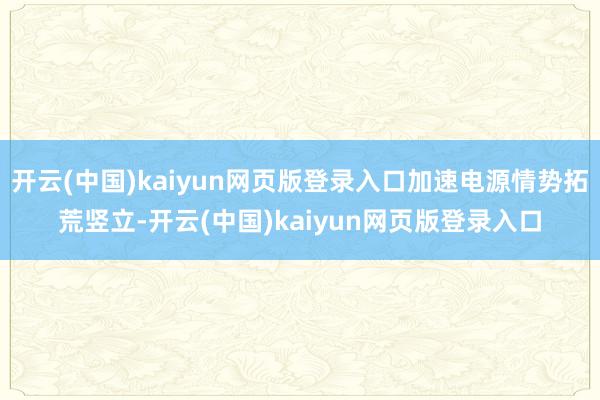 开云(中国)kaiyun网页版登录入口加速电源情势拓荒竖立-开云(中国)kaiyun网页版登录入口