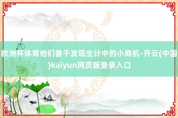 欧洲杯体育他们善于发现生计中的小商机-开云(中国)kaiyun网页版登录入口