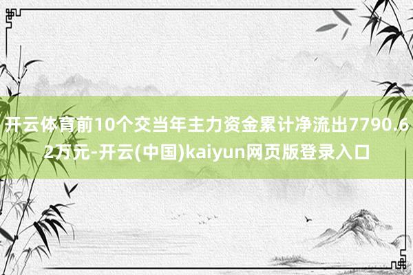 开云体育前10个交当年主力资金累计净流出7790.62万元-开云(中国)kaiyun网页版登录入口