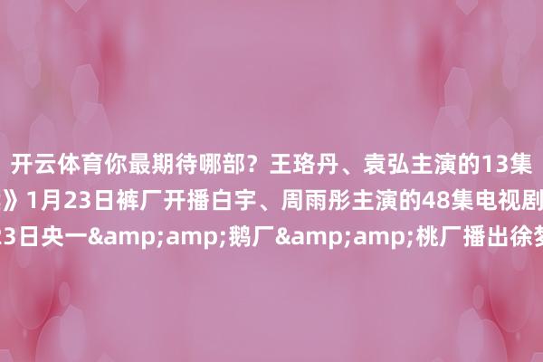 开云体育你最期待哪部？王珞丹、袁弘主演的13集悬疑剧《暗恋者的救赎》1月23日裤厂开播白宇、周雨彤主演的48集电视剧《太平年》1月23日央一&amp;鹅厂&amp;桃厂播出徐梦洁、王晓赟子主演的短剧《暗处》1月23日鹅厂开播杨业明、汤加文主演的短剧《伪装眷属》1月23日桃厂上线海陆、王茜、高仁主演的32集电视剧《加油小茉》有望1月25日央八开播杨紫、胡歌主演的40集电视剧《生命树》有望1月30日央八&amp;桃厂开播彭昱畅、林允主演的24集王人市笑剧《幼年有为》有望近期鹅厂开播陈飞宇、孙千、郭晓婷主演的《纵情年代的爱情》有望2月鹅厂播出王楚然、丞磊主演的古装剧《成何体统》有望2月桃厂上线-开云(中国)kaiyun网页版登录入口