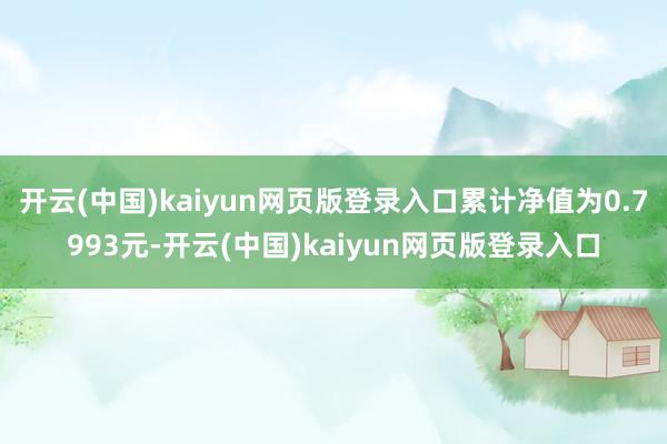 开云(中国)kaiyun网页版登录入口累计净值为0.7993元-开云(中国)kaiyun网页版登录入口