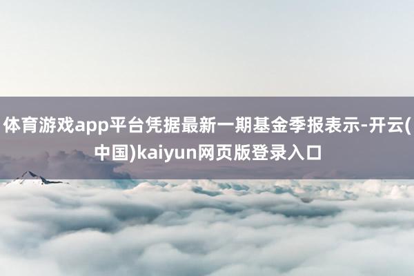 体育游戏app平台凭据最新一期基金季报表示-开云(中国)kaiyun网页版登录入口