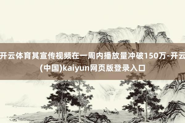 开云体育其宣传视频在一周内播放量冲破150万-开云(中国)kaiyun网页版登录入口