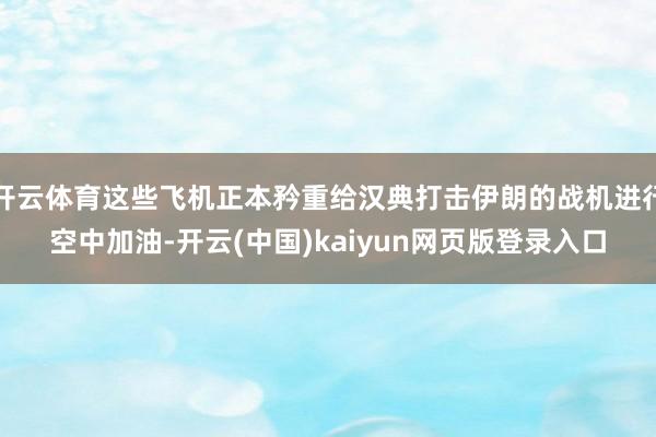 开云体育这些飞机正本矜重给汉典打击伊朗的战机进行空中加油-开云(中国)kaiyun网页版登录入口
