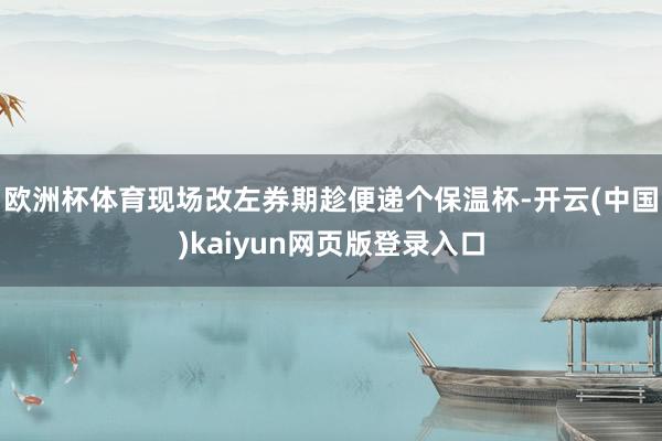 欧洲杯体育现场改左券期趁便递个保温杯-开云(中国)kaiyun网页版登录入口