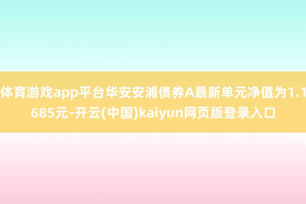 体育游戏app平台华安安浦债券A最新单元净值为1.1685元-开云(中国)kaiyun网页版登录入口