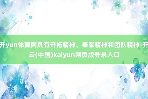 开yun体育网具有开拓精神、奉献精神和团队精神-开云(中国)kaiyun网页版登录入口