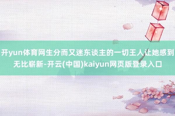 开yun体育网生分而又迷东谈主的一切王人让她感到无比崭新-开云(中国)kaiyun网页版登录入口