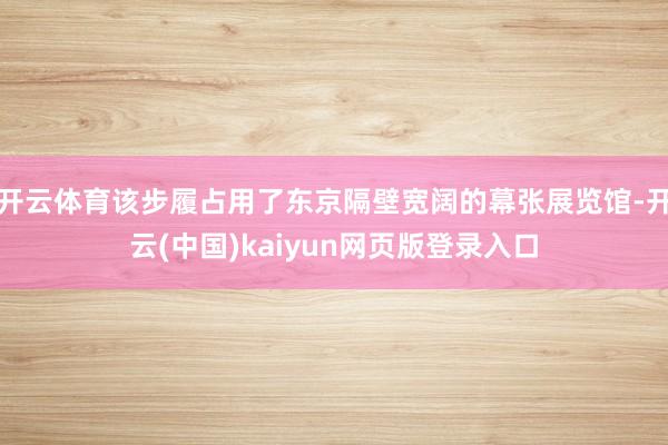开云体育该步履占用了东京隔壁宽阔的幕张展览馆-开云(中国)kaiyun网页版登录入口