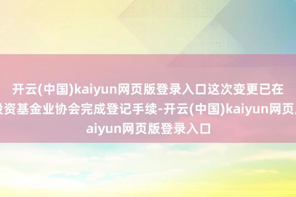 开云(中国)kaiyun网页版登录入口这次变更已在中国证券投资基金业协会完成登记手续-开云(中国)kaiyun网页版登录入口
