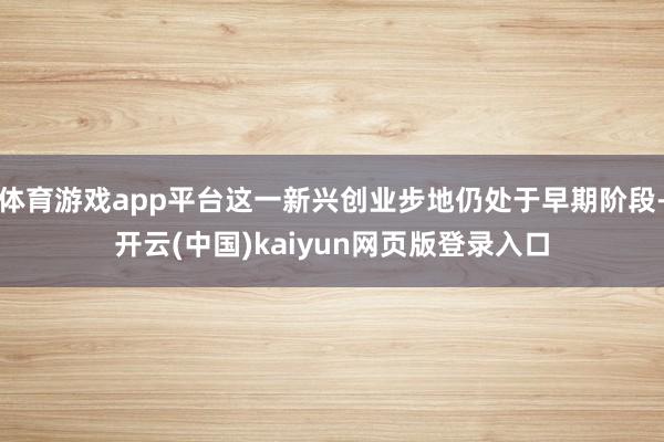 体育游戏app平台这一新兴创业步地仍处于早期阶段-开云(中国)kaiyun网页版登录入口