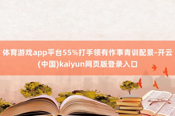 体育游戏app平台55%打手领有作事青训配景-开云(中国)kaiyun网页版登录入口