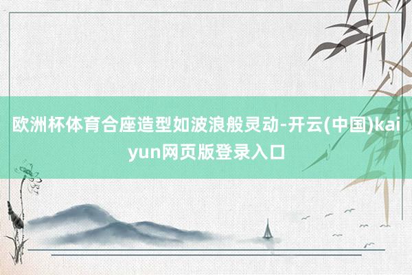 欧洲杯体育合座造型如波浪般灵动-开云(中国)kaiyun网页版登录入口