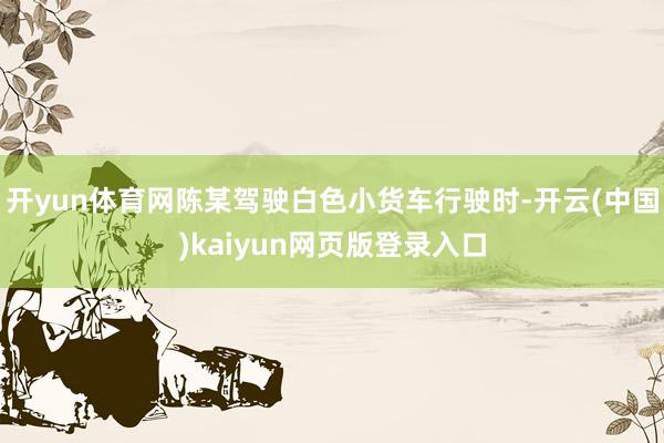 开yun体育网陈某驾驶白色小货车行驶时-开云(中国)kaiyun网页版登录入口