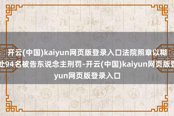 开云(中国)kaiyun网页版登录入口法院照章以糊弄罪判处94名被告东说念主刑罚-开云(中国)kaiyun网页版登录入口
