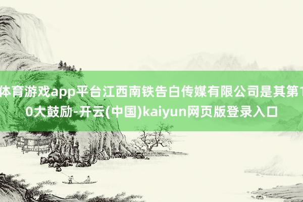 体育游戏app平台江西南铁告白传媒有限公司是其第10大鼓励-开云(中国)kaiyun网页版登录入口