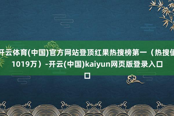 开云体育(中国)官方网站登顶红果热搜榜第一(热搜值1019万)-开云(中国)kaiyun网页版登录入口