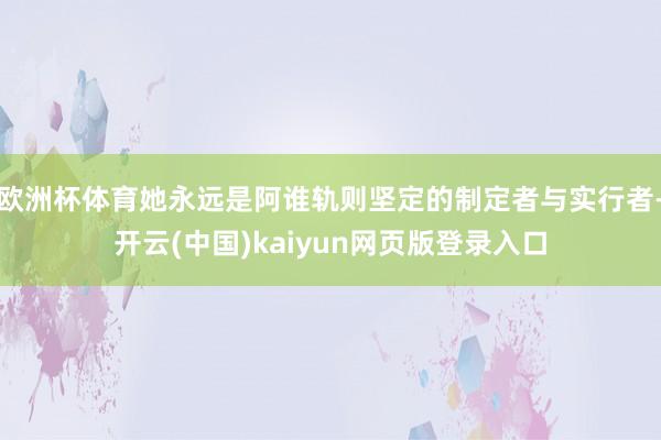 欧洲杯体育她永远是阿谁轨则坚定的制定者与实行者-开云(中国)kaiyun网页版登录入口