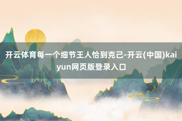 开云体育每一个细节王人恰到克己-开云(中国)kaiyun网页版登录入口