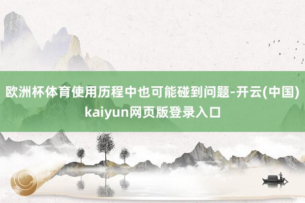 欧洲杯体育使用历程中也可能碰到问题-开云(中国)kaiyun网页版登录入口